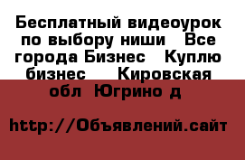 Бесплатный видеоурок по выбору ниши - Все города Бизнес » Куплю бизнес   . Кировская обл.,Югрино д.